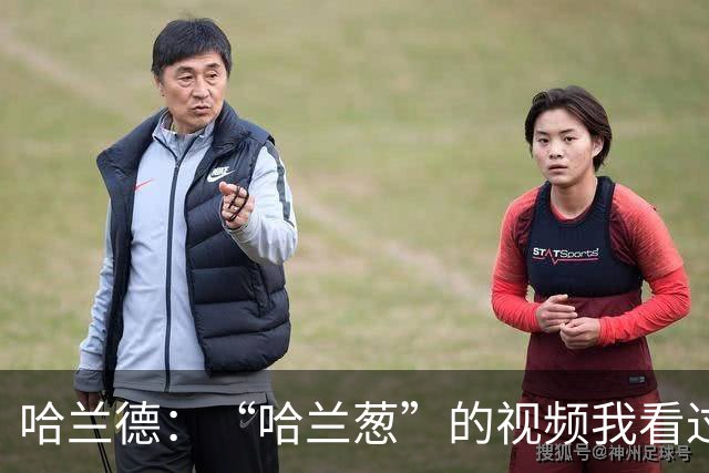 哈兰德：“哈兰葱”的视频我看过一百遍了，真的很好笑